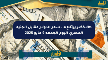 «الأخضر يرتفع».. سعر الدولار مقابل الجنيه المصري اليوم الجمعة 9 مايو 2025